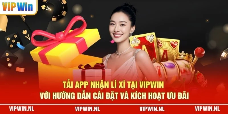 Tải app nhận lì xì tại VIPWIN với hướng dẫn cài đặt và kích hoạt ưu đãi